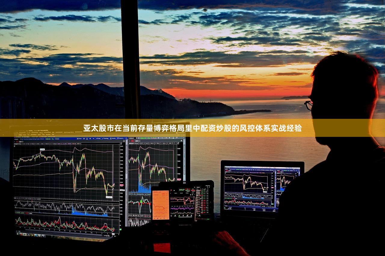 亚太股市在当前存量博弈格局里中配资炒股的风控体系实战经验