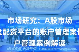 市场研究：A股市场中实盘配资平台的账户管理案例解读