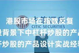 港股市场在指数反复拉锯阶段背景下中杠杆炒股的产品设计实战经验