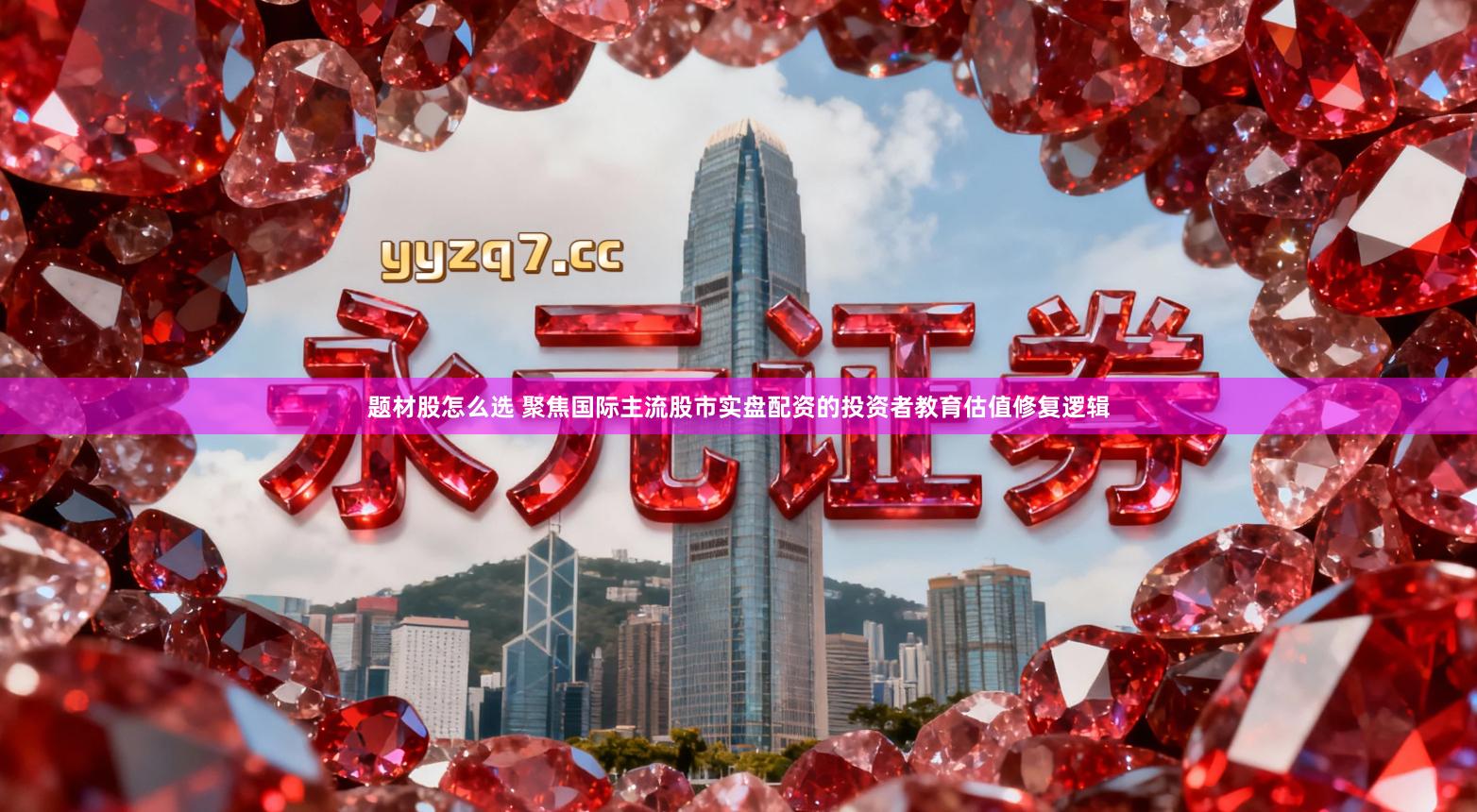 题材股怎么选 聚焦国际主流股市实盘配资的投资者教育估值修复逻辑