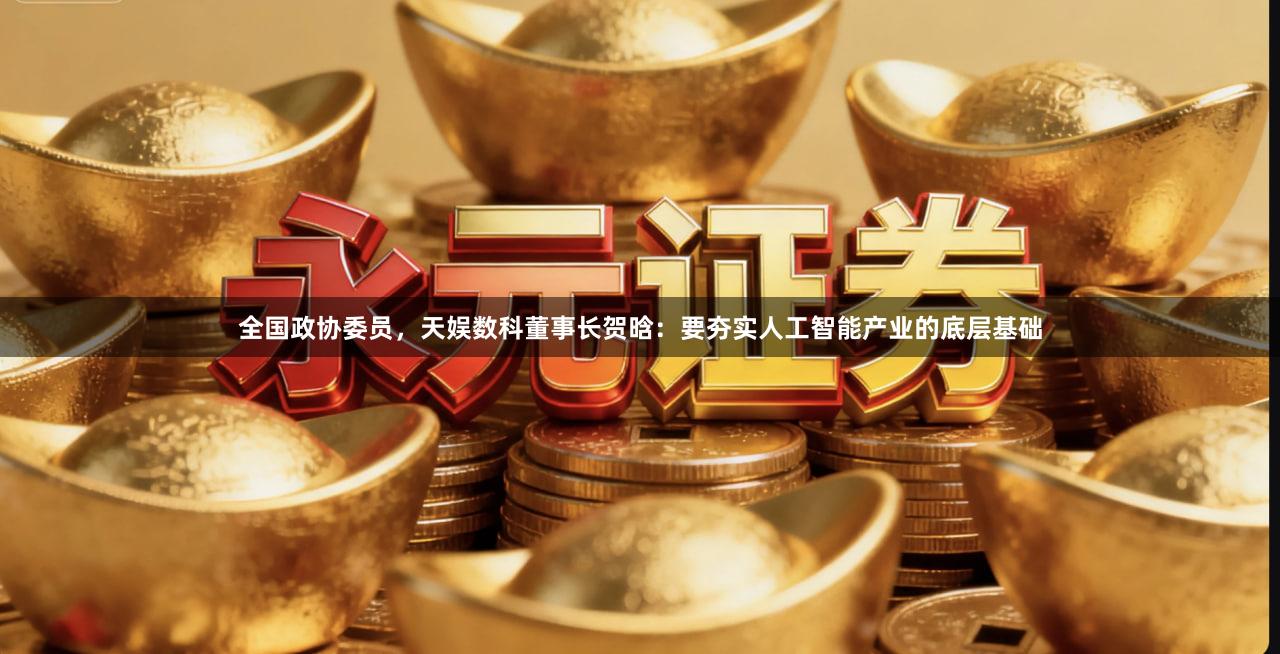 全国政协委员，天娱数科董事长贺晗：要夯实人工智能产业的底层基础