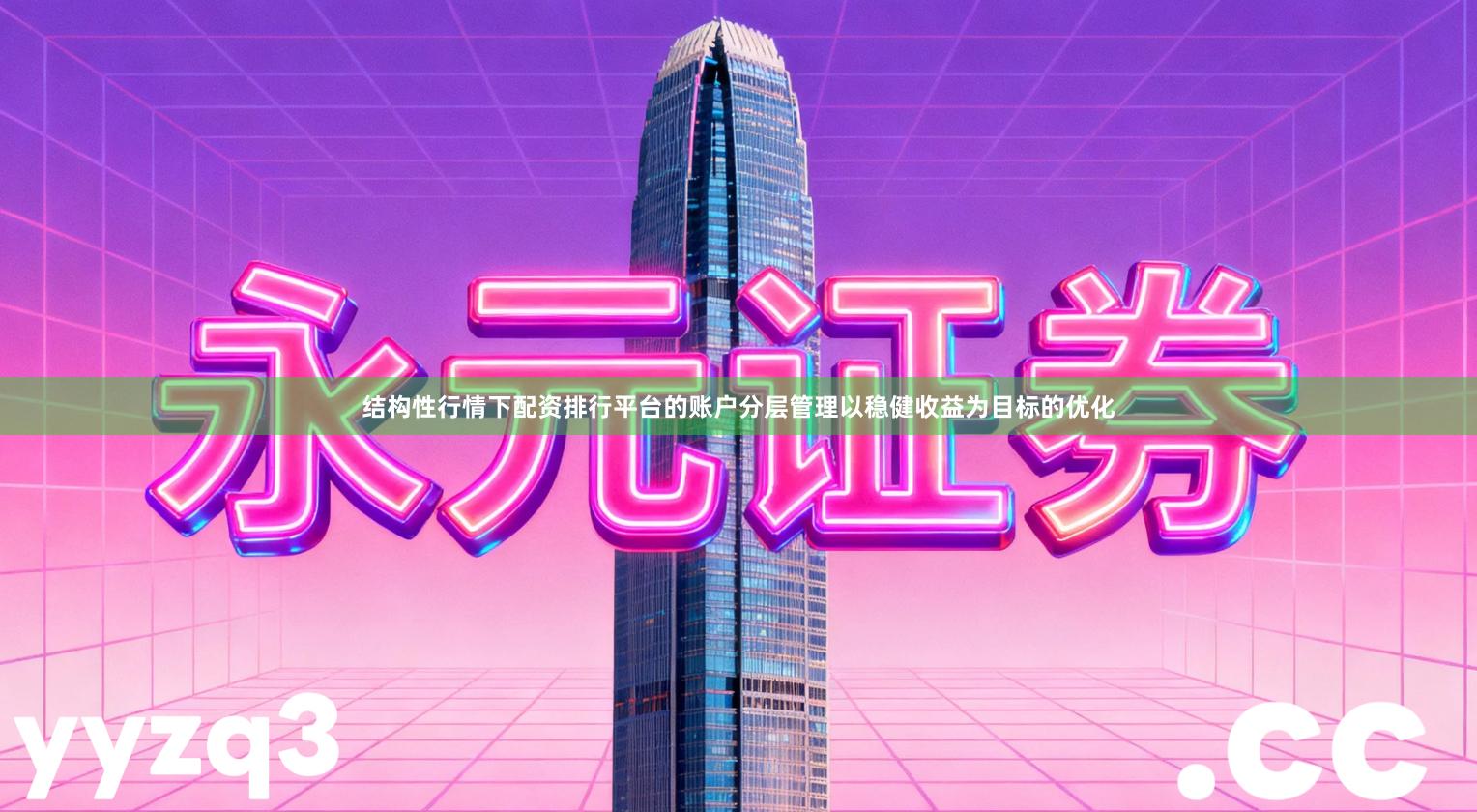 结构性行情下配资排行平台的账户分层管理以稳健收益为目标的优化