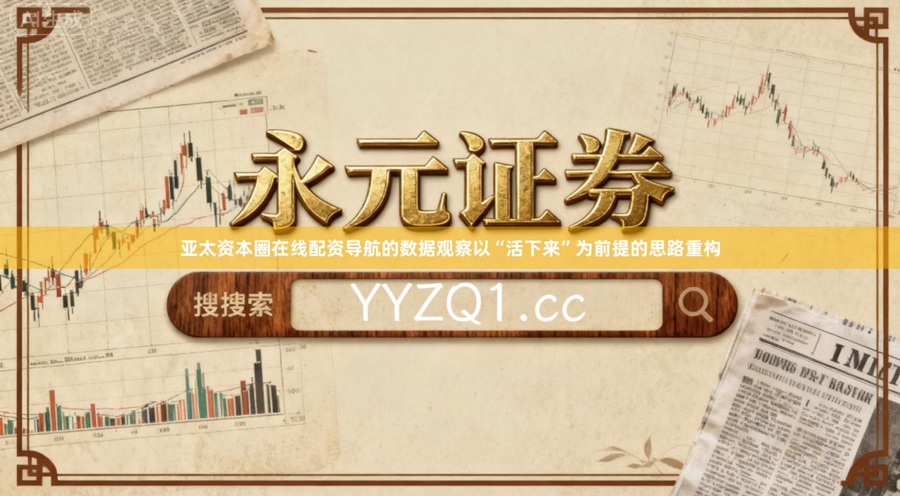 亚太资本圈在线配资导航的数据观察以“活下来”为前提的思路重构