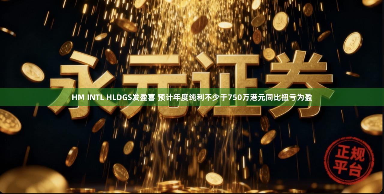 HM INTL HLDGS发盈喜 预计年度纯利不少于750万港元同比扭亏为盈